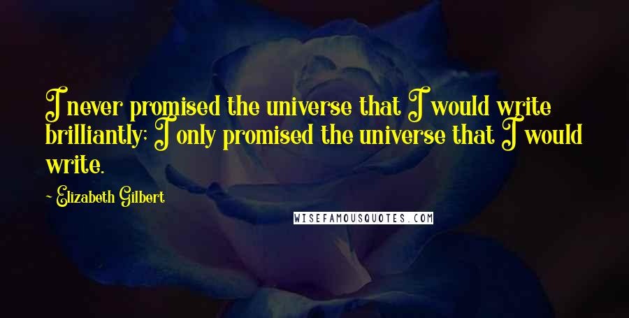 Elizabeth Gilbert Quotes: I never promised the universe that I would write brilliantly; I only promised the universe that I would write.