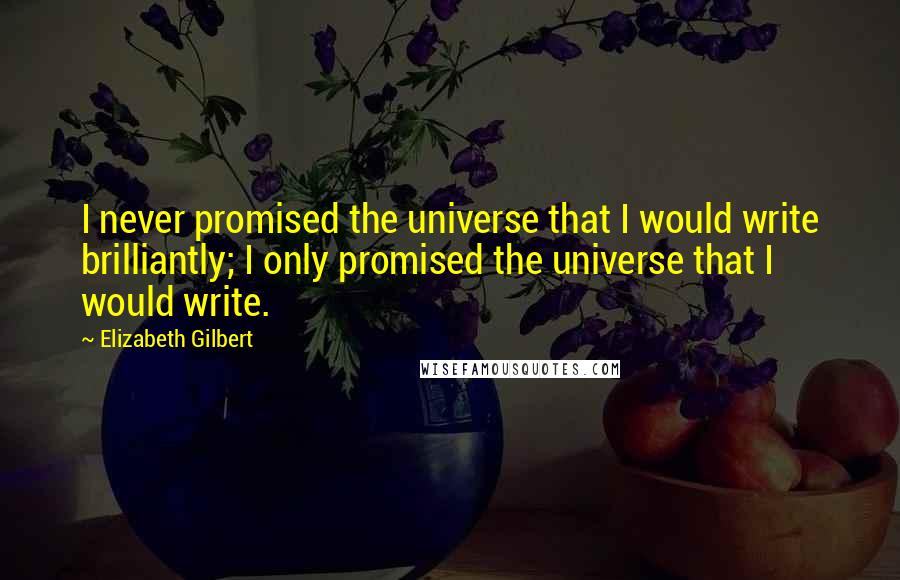 Elizabeth Gilbert Quotes: I never promised the universe that I would write brilliantly; I only promised the universe that I would write.