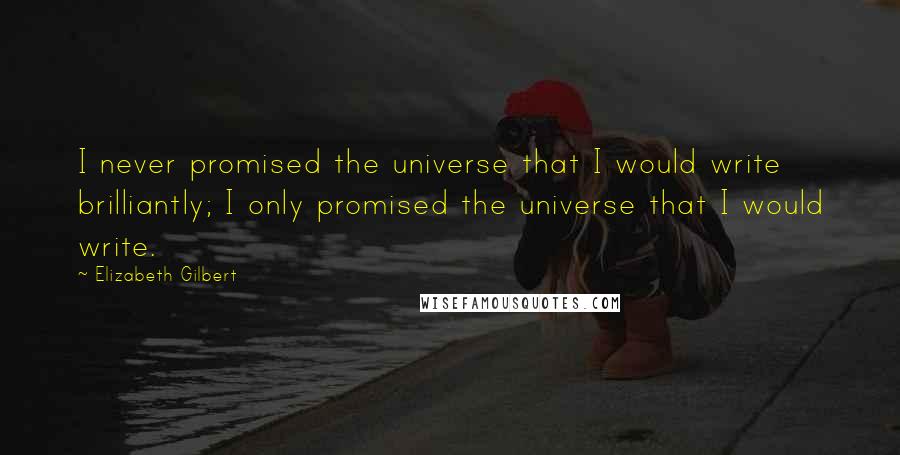 Elizabeth Gilbert Quotes: I never promised the universe that I would write brilliantly; I only promised the universe that I would write.