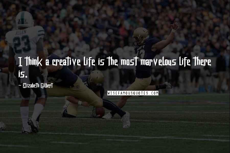 Elizabeth Gilbert Quotes: I think a creative life is the most marvelous life there is.