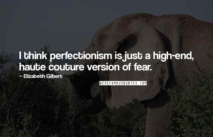 Elizabeth Gilbert Quotes: I think perfectionism is just a high-end, haute couture version of fear.