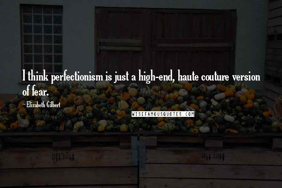 Elizabeth Gilbert Quotes: I think perfectionism is just a high-end, haute couture version of fear.