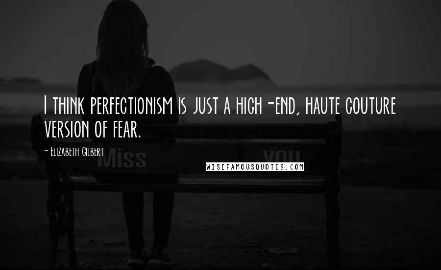 Elizabeth Gilbert Quotes: I think perfectionism is just a high-end, haute couture version of fear.