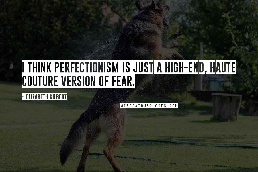Elizabeth Gilbert Quotes: I think perfectionism is just a high-end, haute couture version of fear.