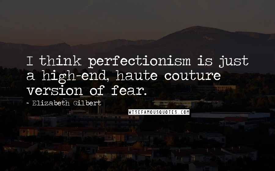 Elizabeth Gilbert Quotes: I think perfectionism is just a high-end, haute couture version of fear.
