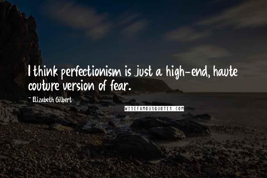Elizabeth Gilbert Quotes: I think perfectionism is just a high-end, haute couture version of fear.