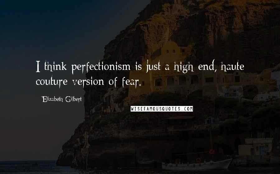 Elizabeth Gilbert Quotes: I think perfectionism is just a high-end, haute couture version of fear.