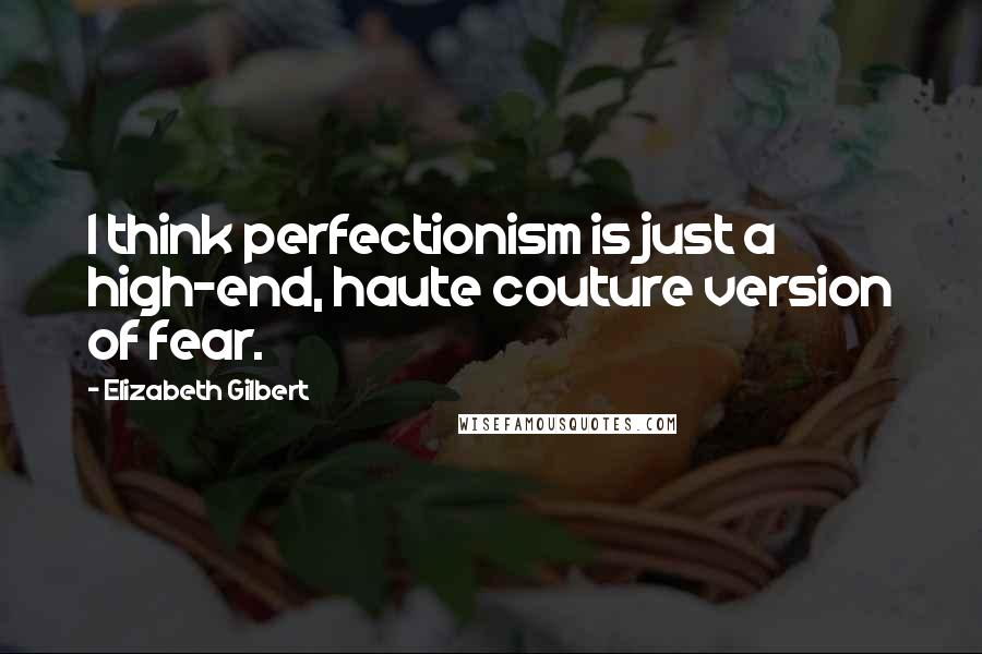 Elizabeth Gilbert Quotes: I think perfectionism is just a high-end, haute couture version of fear.