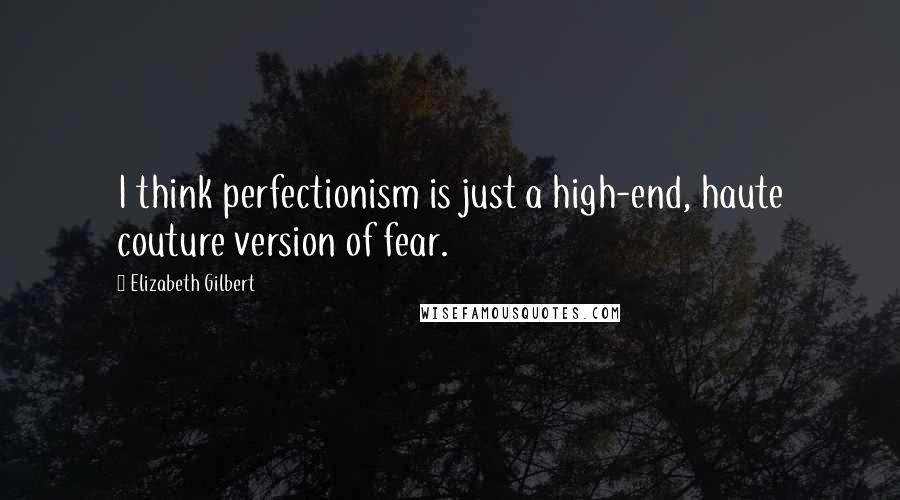 Elizabeth Gilbert Quotes: I think perfectionism is just a high-end, haute couture version of fear.