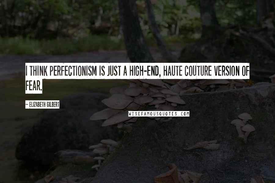 Elizabeth Gilbert Quotes: I think perfectionism is just a high-end, haute couture version of fear.