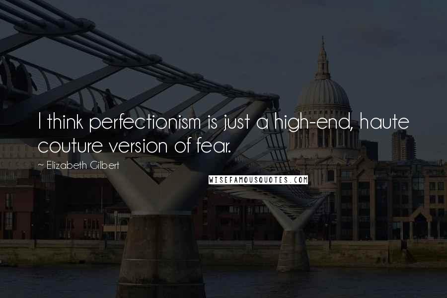 Elizabeth Gilbert Quotes: I think perfectionism is just a high-end, haute couture version of fear.