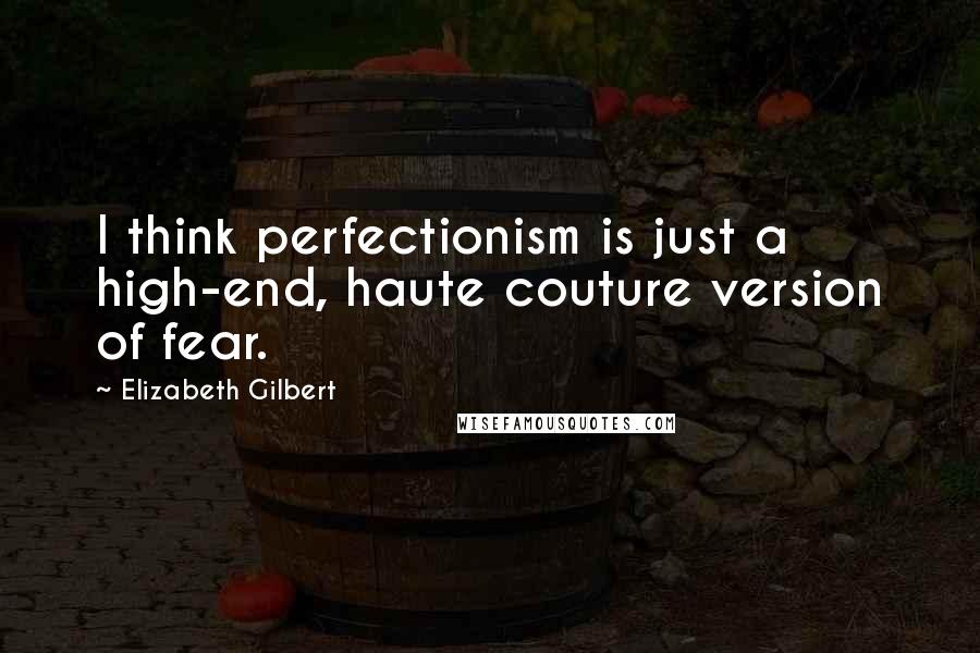 Elizabeth Gilbert Quotes: I think perfectionism is just a high-end, haute couture version of fear.