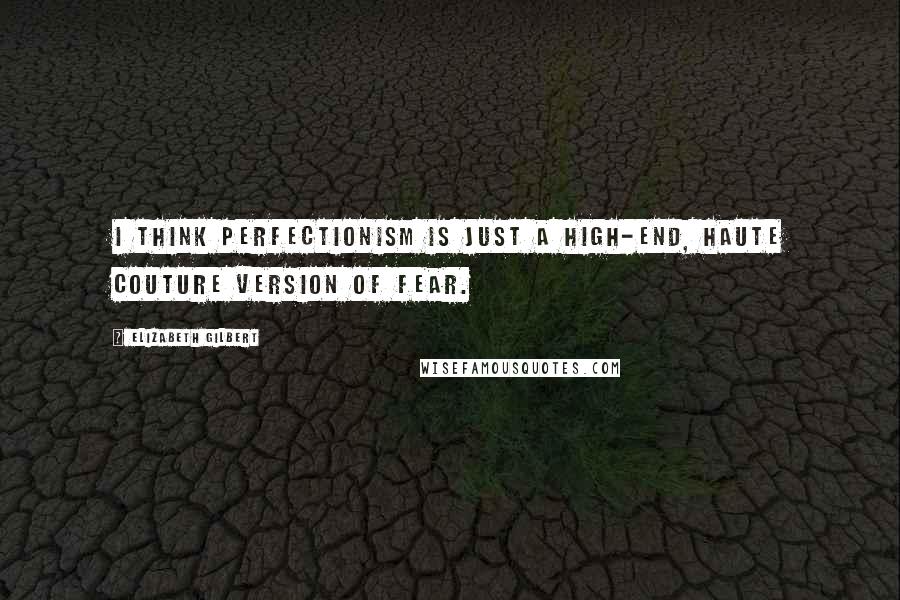 Elizabeth Gilbert Quotes: I think perfectionism is just a high-end, haute couture version of fear.