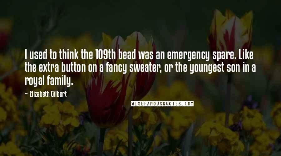 Elizabeth Gilbert Quotes: I used to think the 109th bead was an emergency spare. Like the extra button on a fancy sweater, or the youngest son in a royal family.