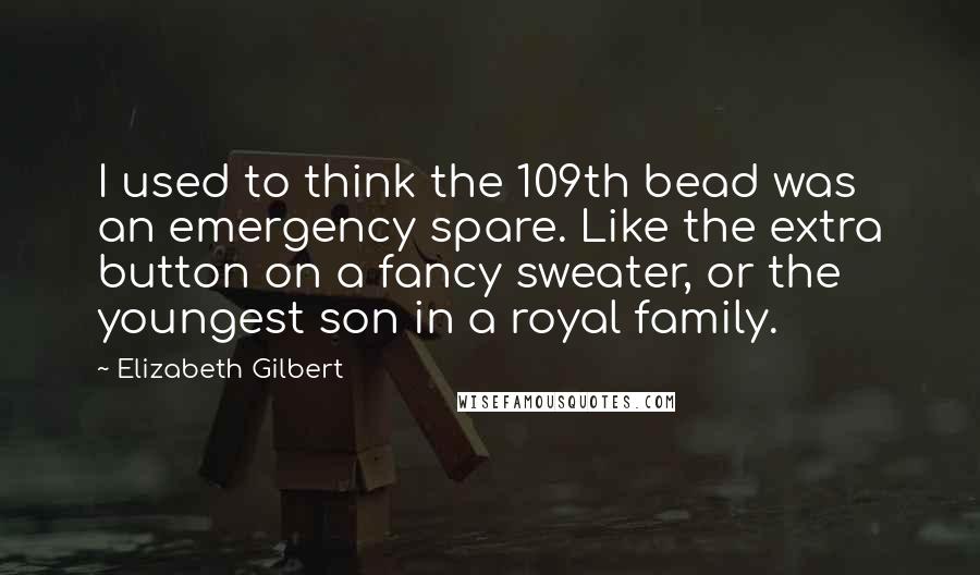 Elizabeth Gilbert Quotes: I used to think the 109th bead was an emergency spare. Like the extra button on a fancy sweater, or the youngest son in a royal family.