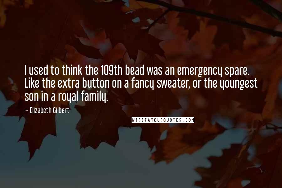 Elizabeth Gilbert Quotes: I used to think the 109th bead was an emergency spare. Like the extra button on a fancy sweater, or the youngest son in a royal family.