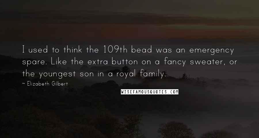 Elizabeth Gilbert Quotes: I used to think the 109th bead was an emergency spare. Like the extra button on a fancy sweater, or the youngest son in a royal family.
