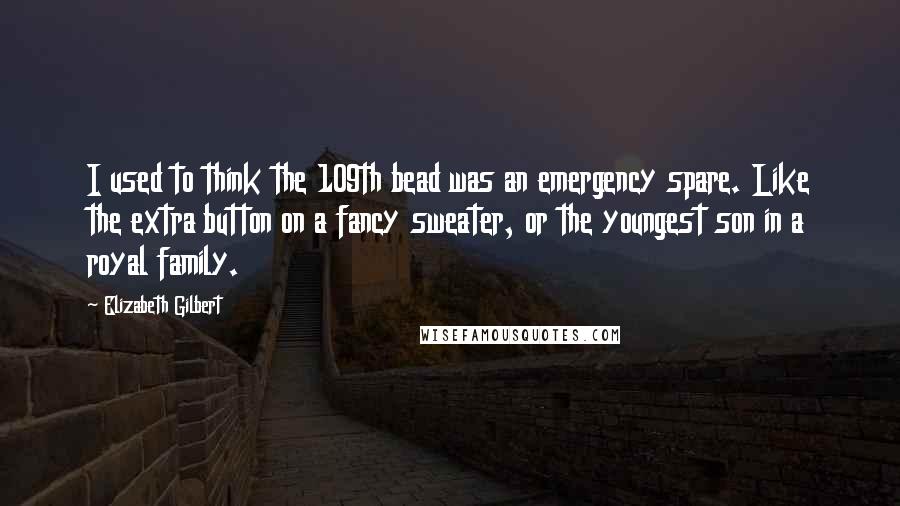 Elizabeth Gilbert Quotes: I used to think the 109th bead was an emergency spare. Like the extra button on a fancy sweater, or the youngest son in a royal family.