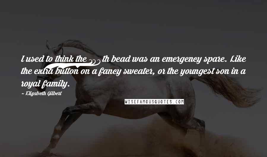 Elizabeth Gilbert Quotes: I used to think the 109th bead was an emergency spare. Like the extra button on a fancy sweater, or the youngest son in a royal family.