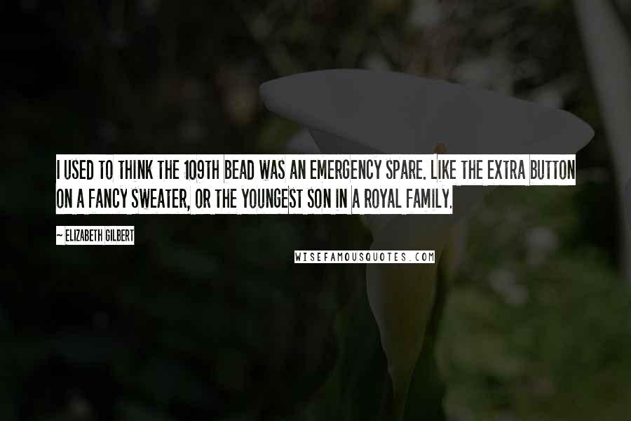 Elizabeth Gilbert Quotes: I used to think the 109th bead was an emergency spare. Like the extra button on a fancy sweater, or the youngest son in a royal family.