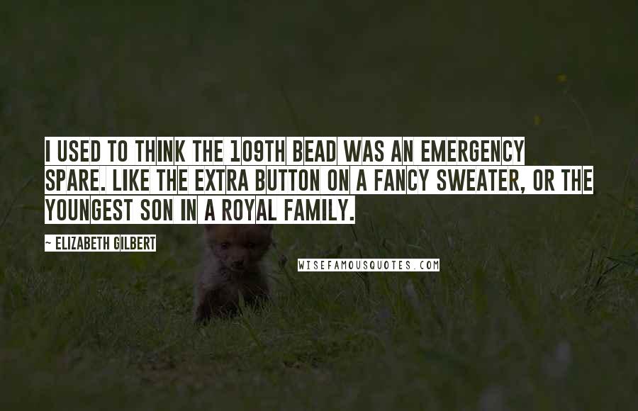 Elizabeth Gilbert Quotes: I used to think the 109th bead was an emergency spare. Like the extra button on a fancy sweater, or the youngest son in a royal family.