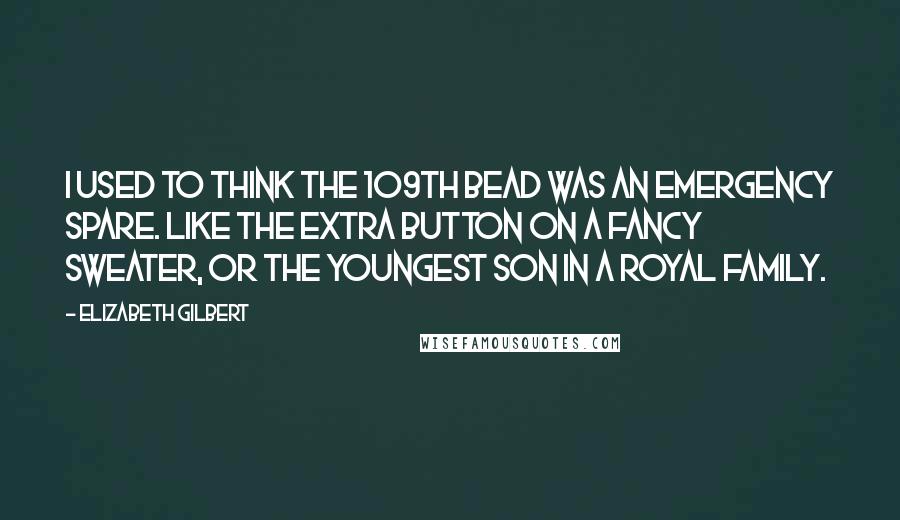 Elizabeth Gilbert Quotes: I used to think the 109th bead was an emergency spare. Like the extra button on a fancy sweater, or the youngest son in a royal family.