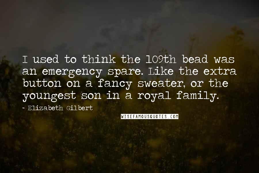 Elizabeth Gilbert Quotes: I used to think the 109th bead was an emergency spare. Like the extra button on a fancy sweater, or the youngest son in a royal family.