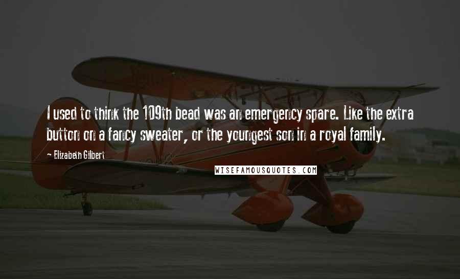 Elizabeth Gilbert Quotes: I used to think the 109th bead was an emergency spare. Like the extra button on a fancy sweater, or the youngest son in a royal family.