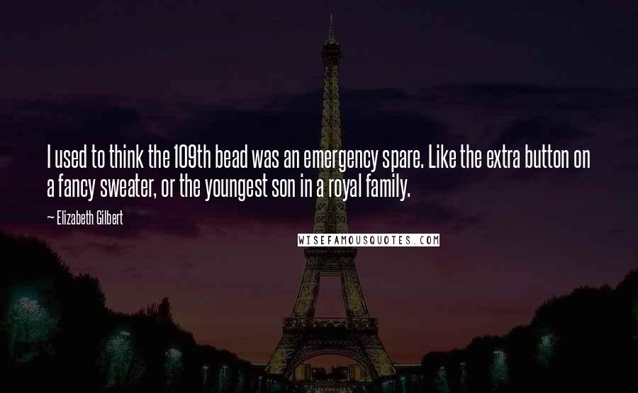 Elizabeth Gilbert Quotes: I used to think the 109th bead was an emergency spare. Like the extra button on a fancy sweater, or the youngest son in a royal family.