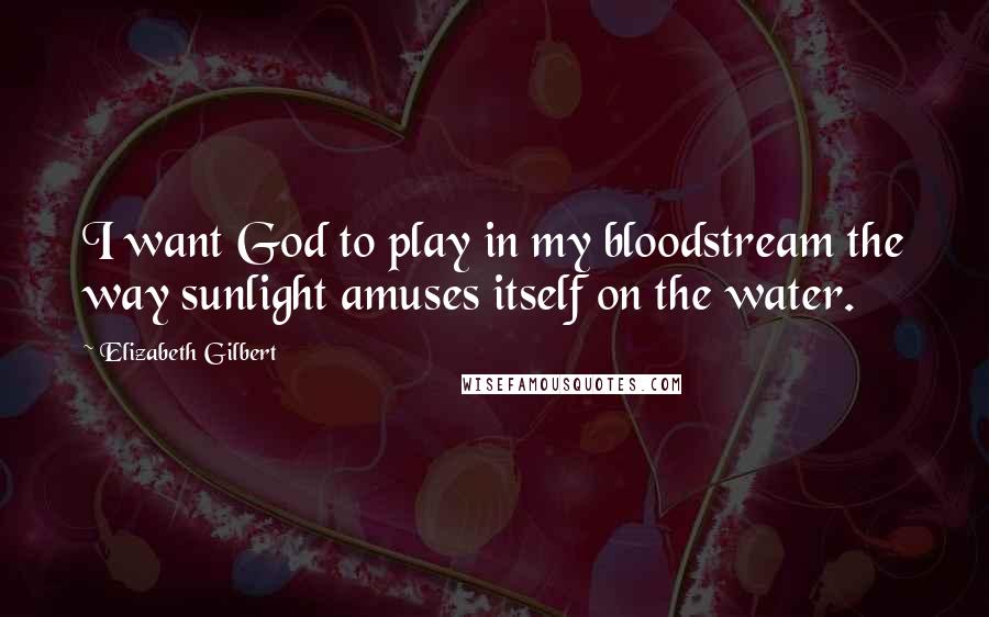 Elizabeth Gilbert Quotes: I want God to play in my bloodstream the way sunlight amuses itself on the water.