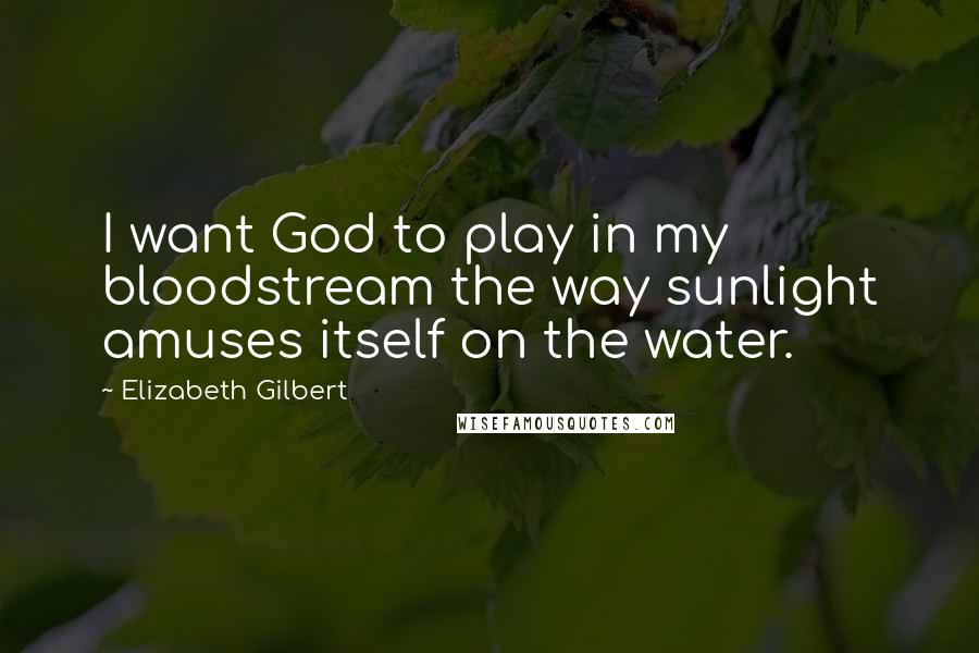 Elizabeth Gilbert Quotes: I want God to play in my bloodstream the way sunlight amuses itself on the water.