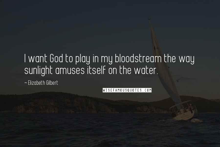 Elizabeth Gilbert Quotes: I want God to play in my bloodstream the way sunlight amuses itself on the water.