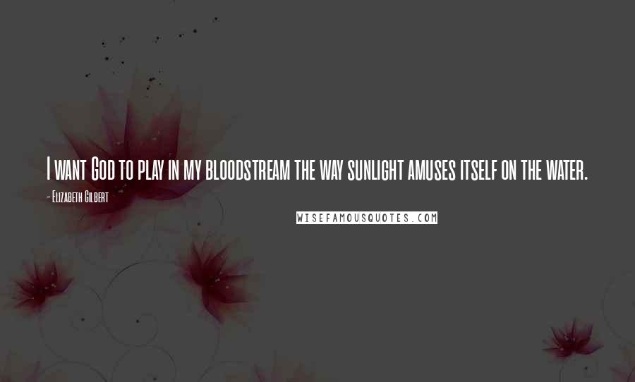 Elizabeth Gilbert Quotes: I want God to play in my bloodstream the way sunlight amuses itself on the water.