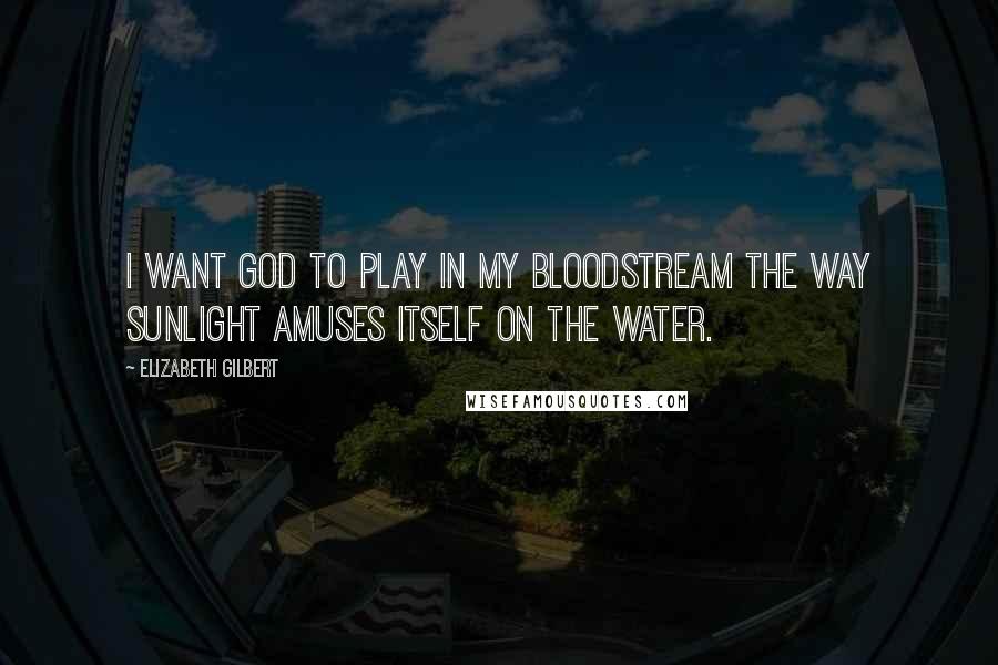 Elizabeth Gilbert Quotes: I want God to play in my bloodstream the way sunlight amuses itself on the water.