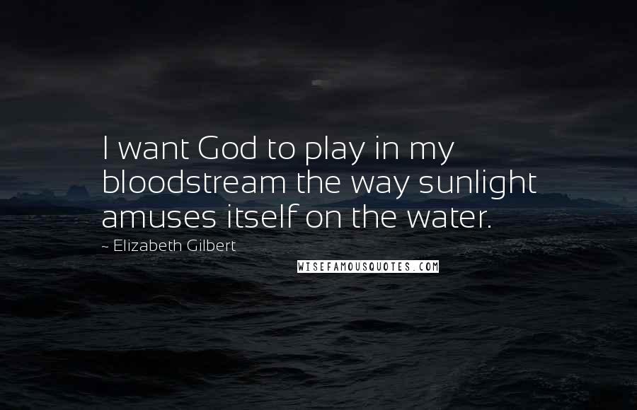 Elizabeth Gilbert Quotes: I want God to play in my bloodstream the way sunlight amuses itself on the water.