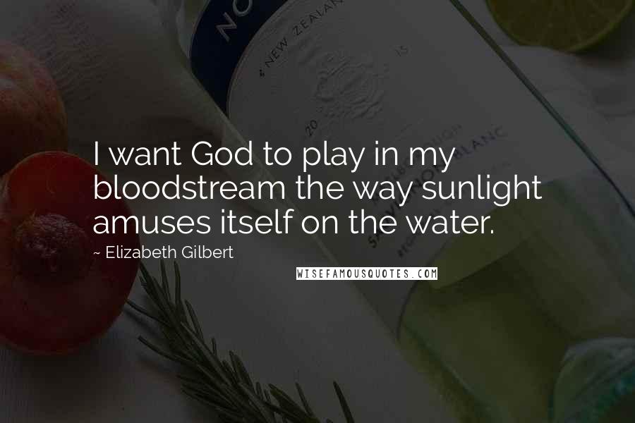 Elizabeth Gilbert Quotes: I want God to play in my bloodstream the way sunlight amuses itself on the water.