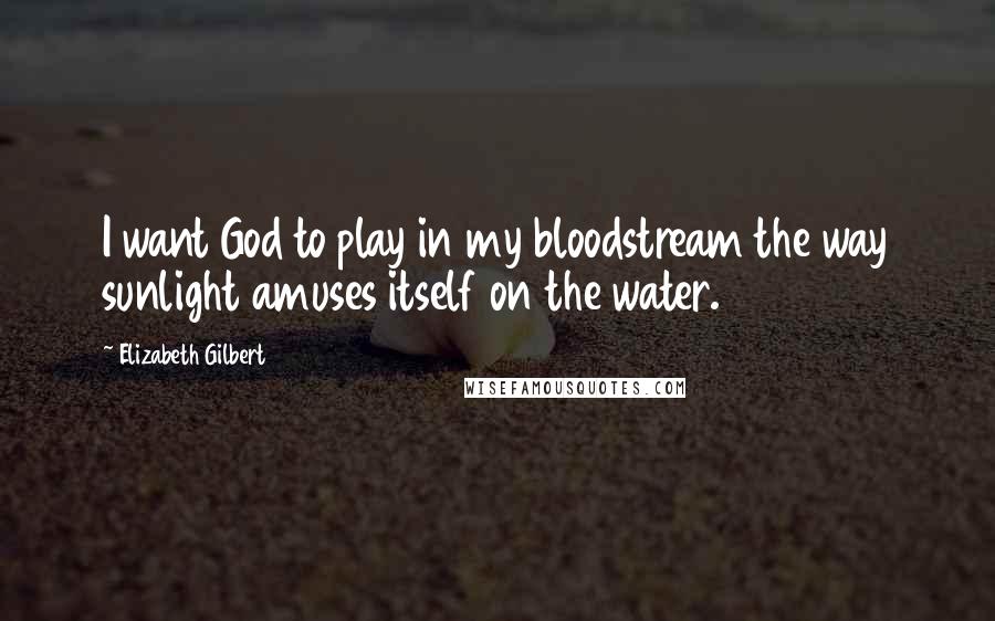 Elizabeth Gilbert Quotes: I want God to play in my bloodstream the way sunlight amuses itself on the water.