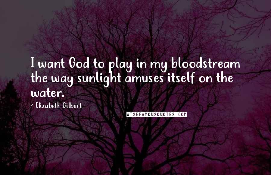 Elizabeth Gilbert Quotes: I want God to play in my bloodstream the way sunlight amuses itself on the water.