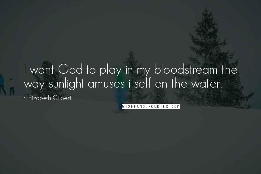 Elizabeth Gilbert Quotes: I want God to play in my bloodstream the way sunlight amuses itself on the water.