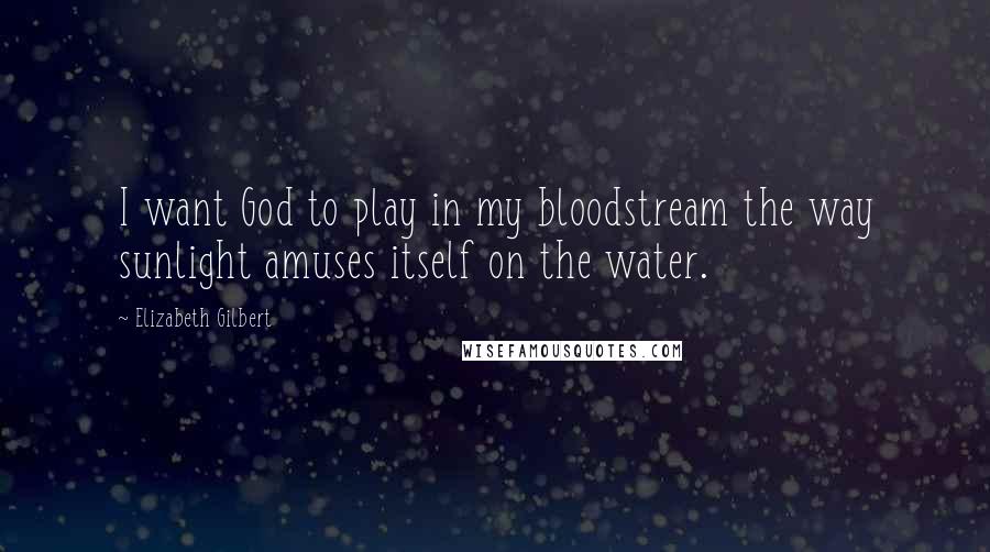 Elizabeth Gilbert Quotes: I want God to play in my bloodstream the way sunlight amuses itself on the water.