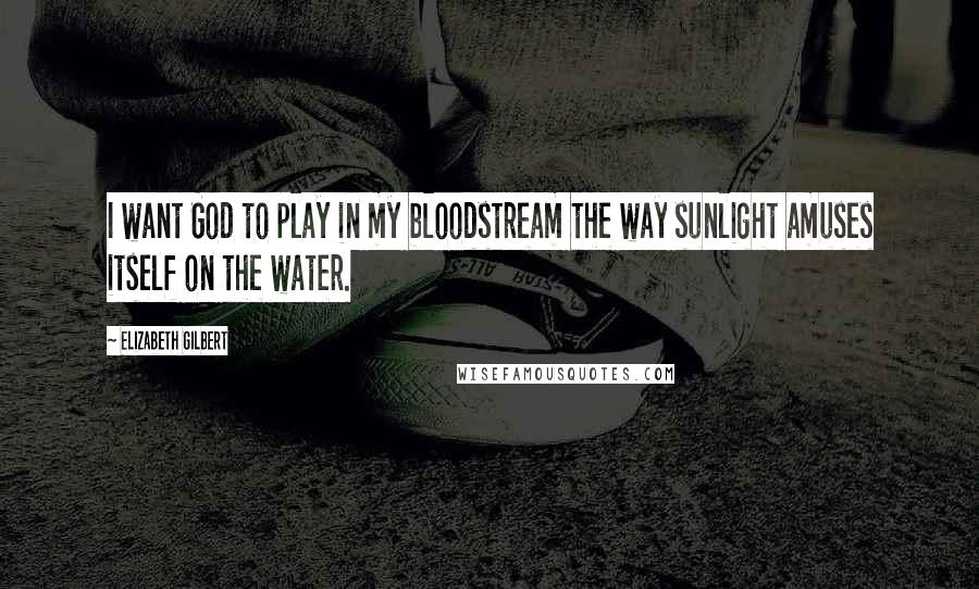 Elizabeth Gilbert Quotes: I want God to play in my bloodstream the way sunlight amuses itself on the water.