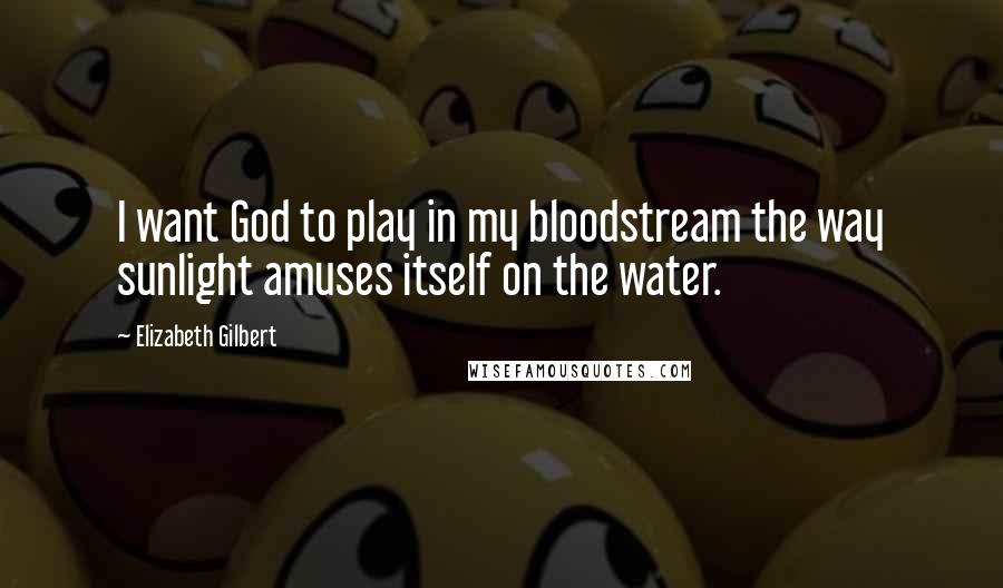 Elizabeth Gilbert Quotes: I want God to play in my bloodstream the way sunlight amuses itself on the water.