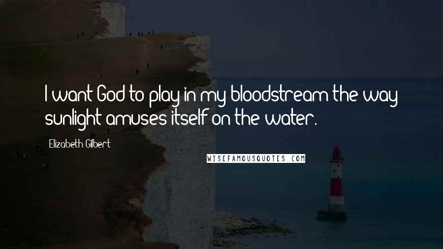 Elizabeth Gilbert Quotes: I want God to play in my bloodstream the way sunlight amuses itself on the water.