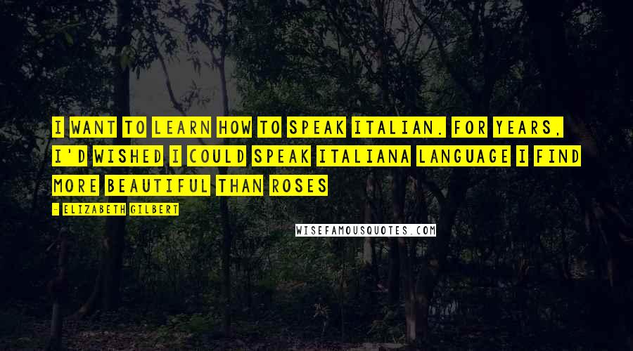 Elizabeth Gilbert Quotes: I want to learn how to speak Italian. For years, I'd wished I could speak Italiana language I find more beautiful than roses