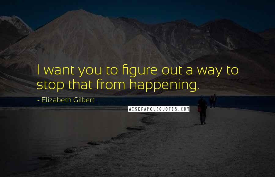 Elizabeth Gilbert Quotes: I want you to figure out a way to stop that from happening.