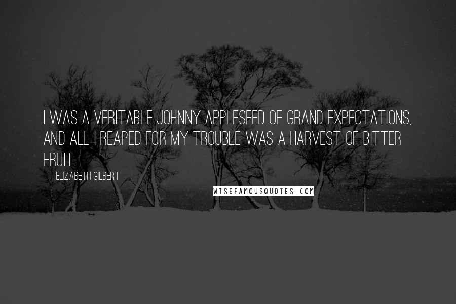 Elizabeth Gilbert Quotes: I was a veritable Johnny Appleseed of grand expectations, and all I reaped for my trouble was a harvest of bitter fruit.
