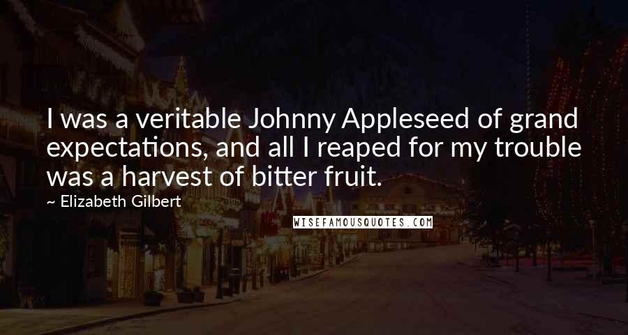 Elizabeth Gilbert Quotes: I was a veritable Johnny Appleseed of grand expectations, and all I reaped for my trouble was a harvest of bitter fruit.