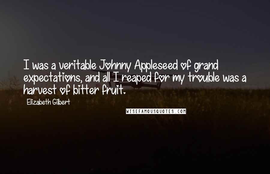 Elizabeth Gilbert Quotes: I was a veritable Johnny Appleseed of grand expectations, and all I reaped for my trouble was a harvest of bitter fruit.
