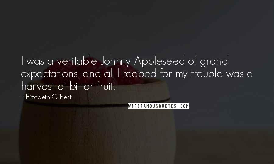Elizabeth Gilbert Quotes: I was a veritable Johnny Appleseed of grand expectations, and all I reaped for my trouble was a harvest of bitter fruit.