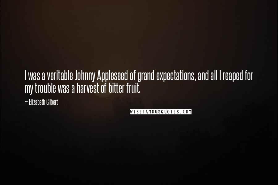 Elizabeth Gilbert Quotes: I was a veritable Johnny Appleseed of grand expectations, and all I reaped for my trouble was a harvest of bitter fruit.